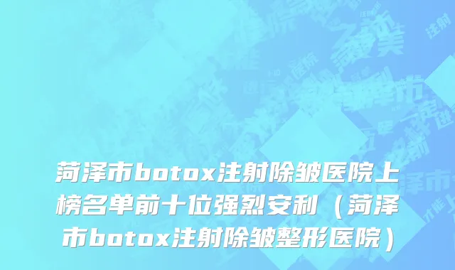 菏泽市botox注射除皱医院上榜名单前十位强烈安利（菏泽市botox注射除皱整形医院）