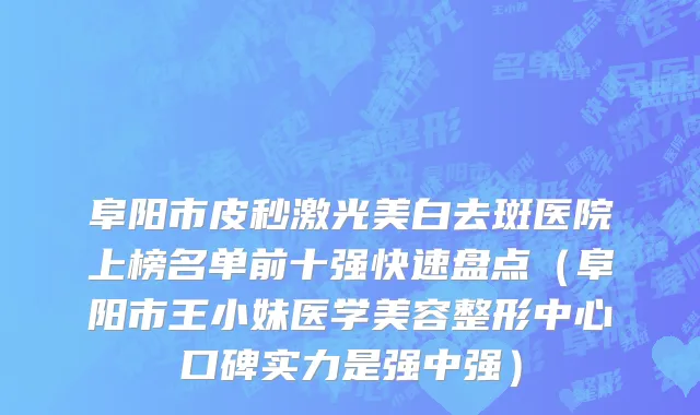 阜阳市皮秒激光美白去斑医院上榜名单前十强快速盘点（阜阳市王小妹医学美容整形中心口碑实力是强中强）