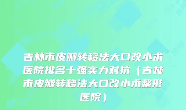 吉林市皮瓣转移法大口改小术医院排名十强实力对抗（吉林市皮瓣转移法大口改小术整形医院）