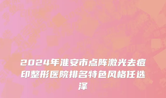2024年淮安市点阵激光去痘印整形医院排名特色风格任选泽