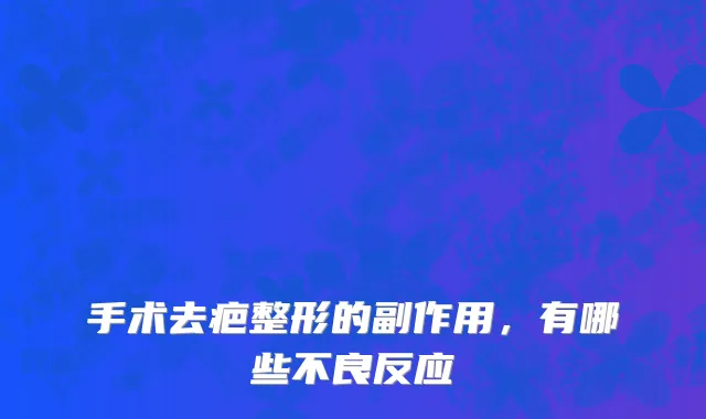 手术去疤整形的副作用，有哪些不良反应