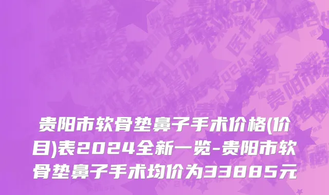 贵阳市软骨垫鼻子手术价格(价目)表2024全新一览-贵阳市软骨垫鼻子手术均价为33885元