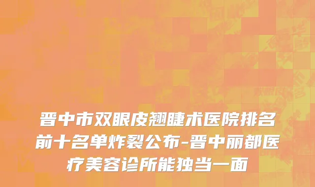 晋中市双眼皮翘睫术医院排名前十名单炸裂公布-晋中丽都医疗美容诊所能独当一面