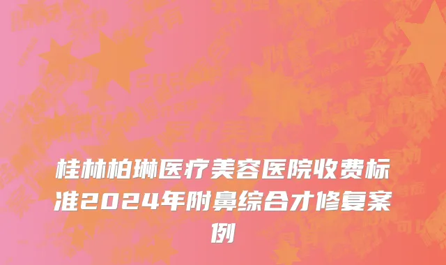 桂林柏琳医疗美容医院收费标准2024年附鼻综合才修复案例
