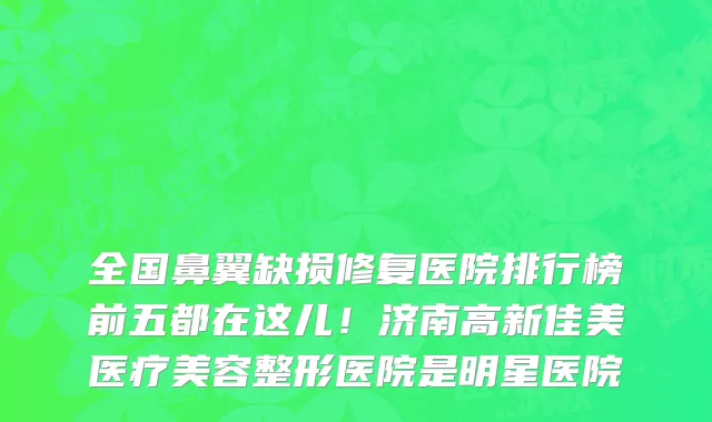 全国鼻翼缺损修复医院排行榜前五都在这儿!济南高新佳美医疗美容整形医院是明星医院