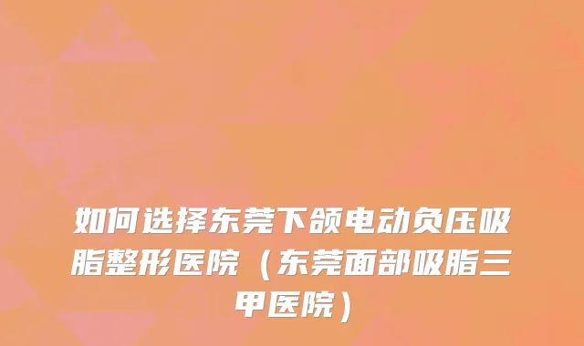 如何选择东莞下颌电动负压吸脂整形医院（东莞面部吸脂三甲医院）