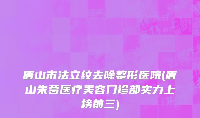 唐山市法立纹去除整形医院(唐山朱葛医疗美容门诊部实力上榜前三)