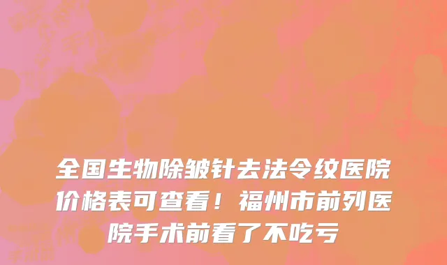 全国生物除皱针去法令纹医院价格表可查看!福州市前列医院手术前看了不吃亏