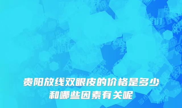 贵阳放线双眼皮的价格是多少和哪些因素有关呢