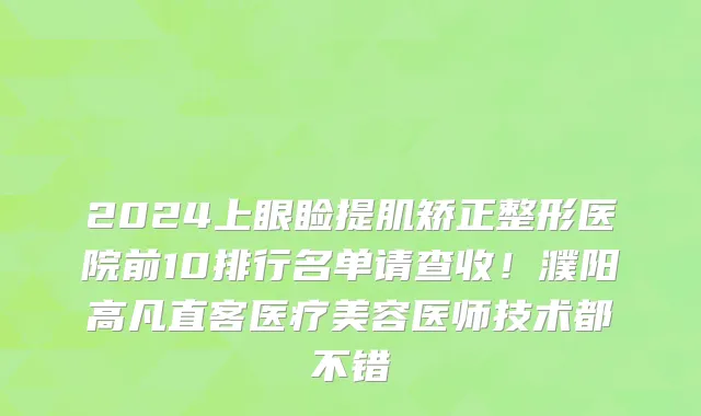 2024上眼睑提肌矫正整形医院前10排行名单请查收!濮阳高凡直客医疗美容医师技术都不错