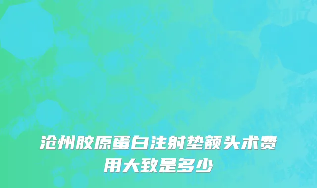 沧州胶原蛋白注射垫额头术费用大致是多少