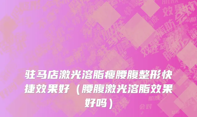驻马店激光溶脂瘦腰腹整形快捷效果好（腰腹激光溶脂效果好吗）