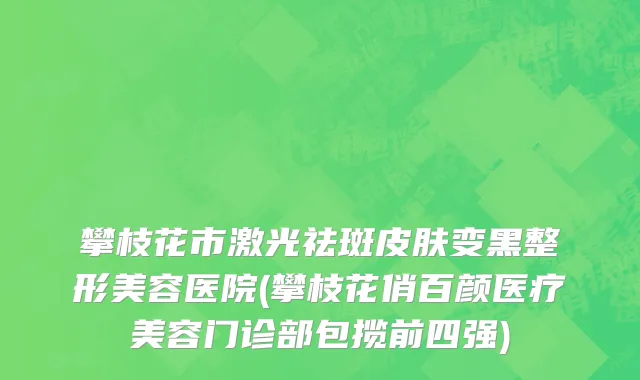 攀枝花市激光祛斑皮肤变黑整形美容医院(攀枝花俏百颜医疗美容门诊部包揽前四强)