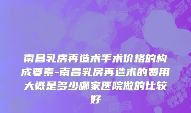 南昌乳房再造术手术价格的构成要素-南昌乳房再造术的费用大概是多少哪家医院做的比较好