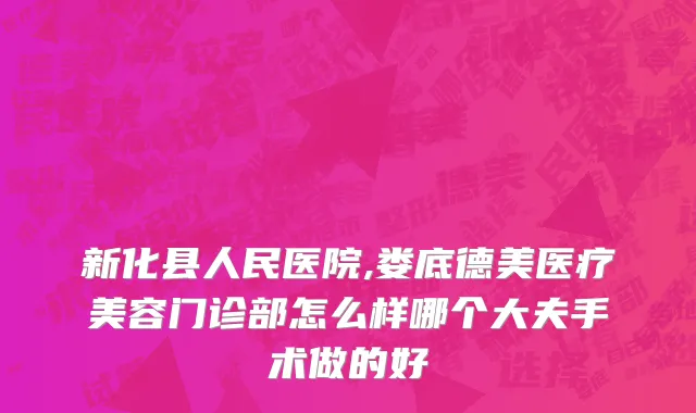 新化县人民医院,娄底德美医疗美容门诊部怎么样哪个大夫手术做的好
