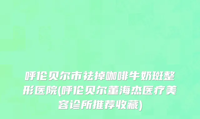 呼伦贝尔市祛掉咖啡牛奶斑整形医院(呼伦贝尔董海杰医疗美容诊所推荐收藏)