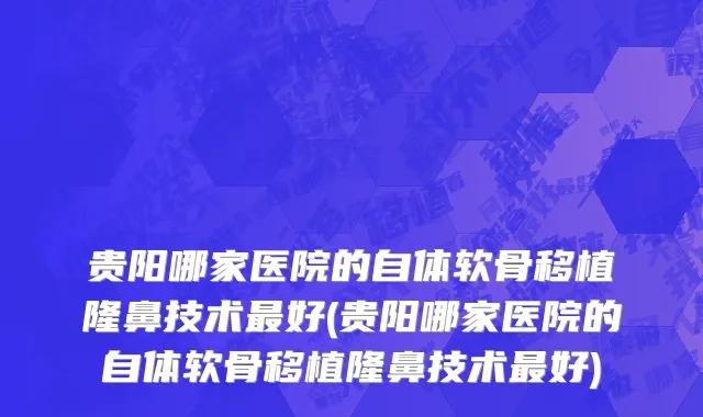 贵阳哪家医院的自体软骨移植隆鼻技术最好(贵阳哪家医院的自体软骨移植隆鼻技术最好)
