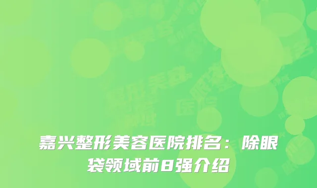 嘉兴整形美容医院排名：除眼袋领域前8强介绍