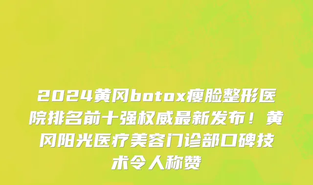 2024黄冈botox瘦脸整形医院排名前十强权威最新发布!黄冈阳光医疗美容门诊部口碑技术令人称赞