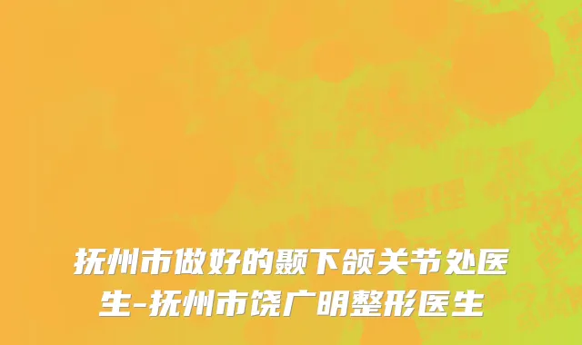 抚州市做好的颞下颌关节处医生-抚州市饶广明整形医生