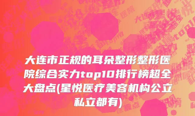 大连市正规的耳朵整形整形医院综合实力top10排行榜超全大盘点(星悦医疗美容机构公立私立都有)