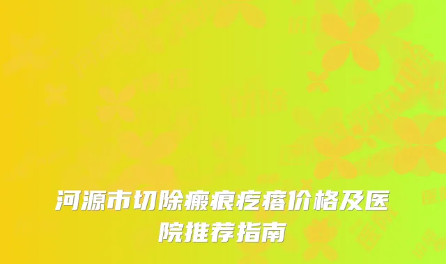 河源市切除瘢痕疙瘩价格及医院推荐指南