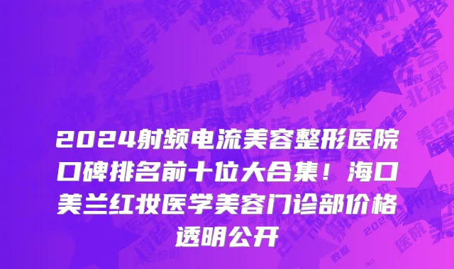 2024射频电流美容整形医院口碑排名前十位大合集!海口美兰红妆医学美容门诊部价格透明公开