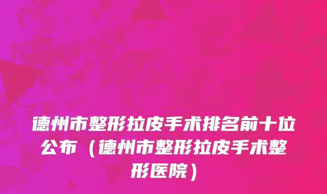 德州市整形拉皮手术排名前十位公布（德州市整形拉皮手术整形医院）
