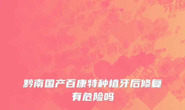 黔南国产百康特种植牙后修复有危险吗