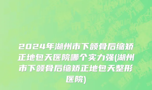 2024年湖州市下颌骨后缩矫正地包天医院哪个实力强(湖州市下颌骨后缩矫正地包天整形医院)