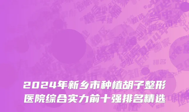 2024年新乡市种植胡子整形医院综合实力前十强排名精选