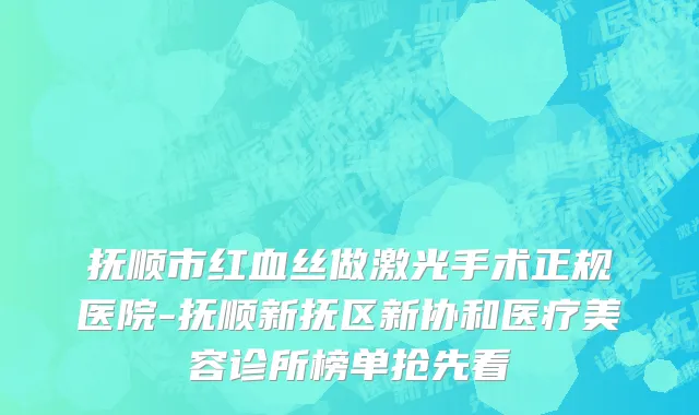 抚顺市红血丝做激光手术正规医院-抚顺新抚区新协和医疗美容诊所榜单抢先看