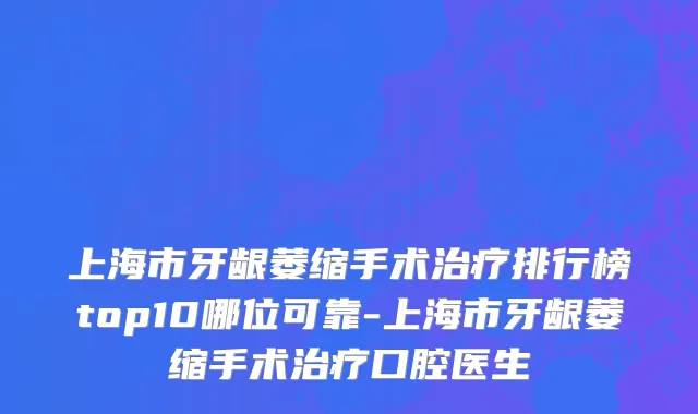 上海市牙龈萎缩手术治疗排行榜top10哪位可靠-上海市牙龈萎缩手术治疗口腔医生