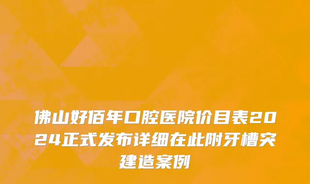 佛山好佰年口腔医院价目表2024正式发布详细在此附牙槽突建造案例