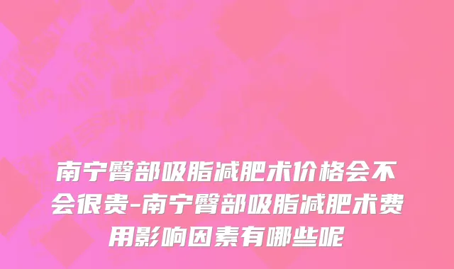 南宁臀部吸脂减肥术价格会不会很贵-南宁臀部吸脂减肥术费用影响因素有哪些呢