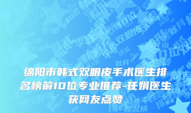 绵阳市韩式双眼皮手术医生排名榜前10位专业推荐-任娟医生获网友点赞