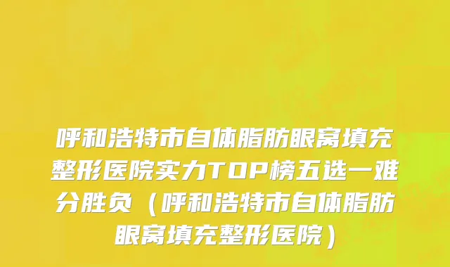 呼和浩特市自体脂肪眼窝填充整形医院实力TOP榜五选一难分胜负（呼和浩特市自体脂肪眼窝填充整形医院）
