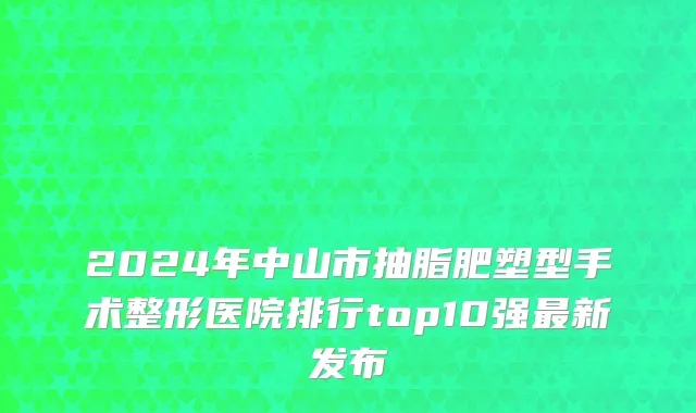 2024年中山市抽脂肥塑型手术整形医院排行top10强最新发布