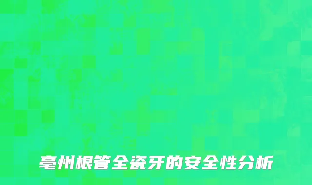 亳州根管全瓷牙的安全性分析
