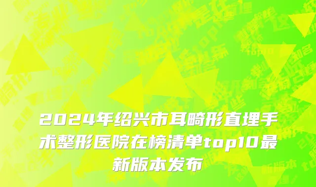 2024年绍兴市耳畸形直埋手术整形医院在榜清单top10最新版本发布