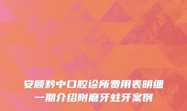 安顺黔中口腔诊所费用表明细一期介绍附磨牙蛀牙案例