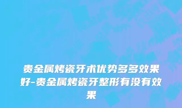 贵金属烤瓷牙术优势多多效果好-贵金属烤瓷牙整形有没有效果