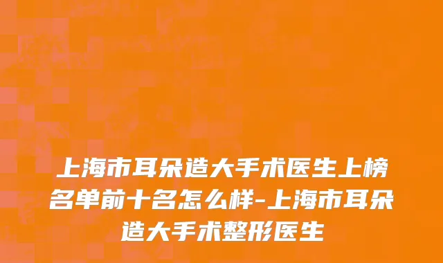 上海市耳朵造大手术医生上榜名单前十名怎么样-上海市耳朵造大手术整形医生
