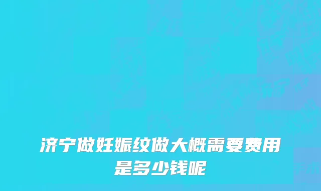 济宁做妊娠纹做大概需要费用是多少钱呢