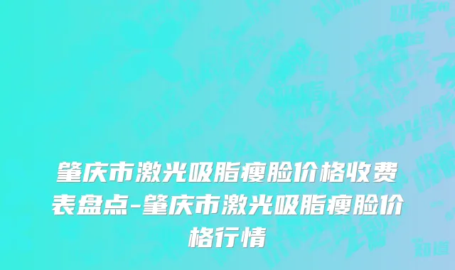 肇庆市激光吸脂瘦脸价格收费表盘点-肇庆市激光吸脂瘦脸价格行情