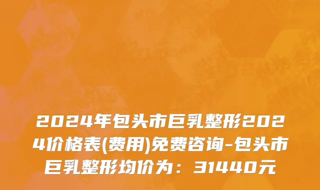 2024年包头市巨乳整形2024价格表(费用)免费咨询-包头市巨乳整形均价为：31440元