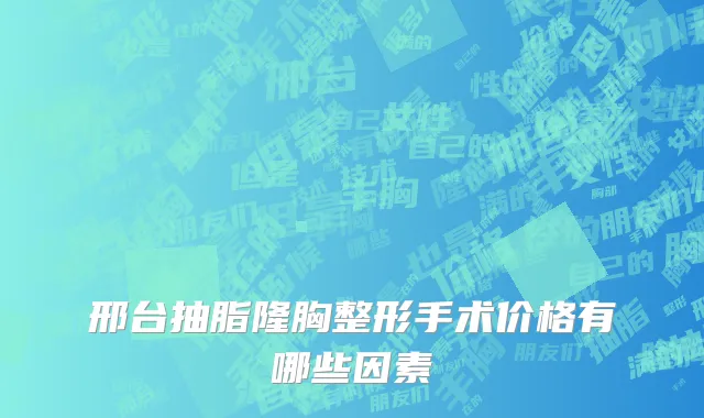 邢台抽脂隆胸整形手术价格有哪些因素
