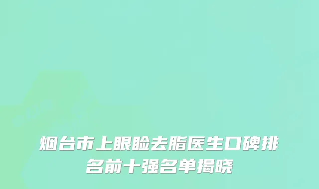 烟台市上眼睑去脂医生口碑排名前十强名单揭晓