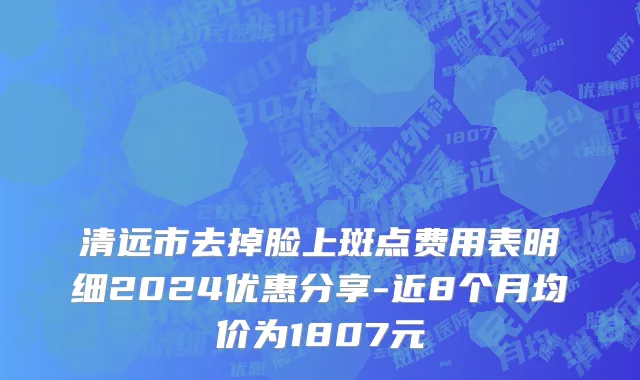 清远市去掉脸上斑点费用表明细2024优惠分享-近8个月均价为1807元