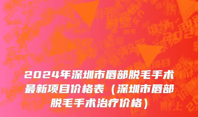 2024年深圳市唇部脱毛手术最新项目价格表（深圳市唇部脱毛手术治疗价格）